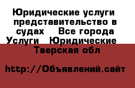 Юридические услуги, представительство в судах. - Все города Услуги » Юридические   . Тверская обл.